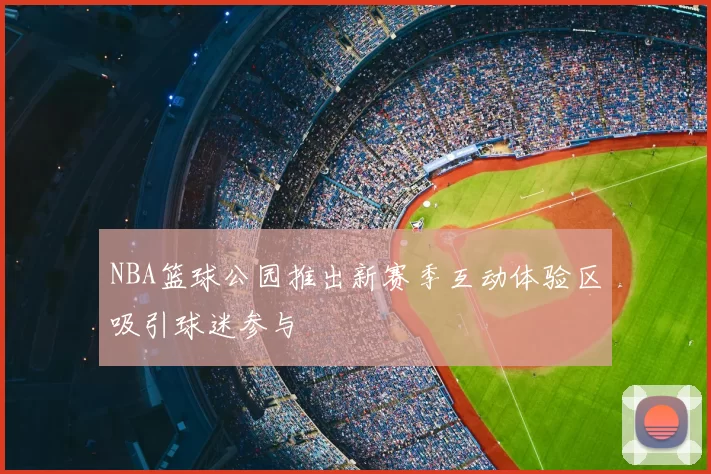 NBA篮球公园推出新赛季互动体验区吸引球迷参与