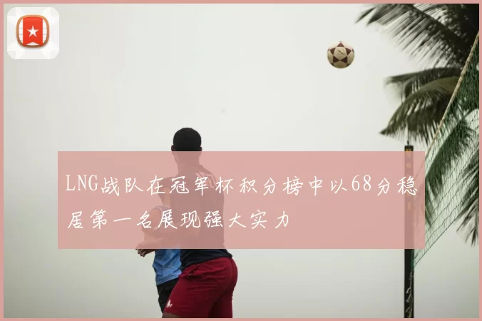 LNG战队在冠军杯积分榜中以68分稳居第一名展现强大实力