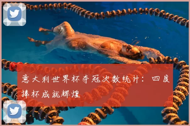 意大利世界杯夺冠次数统计：四度捧杯成就辉煌