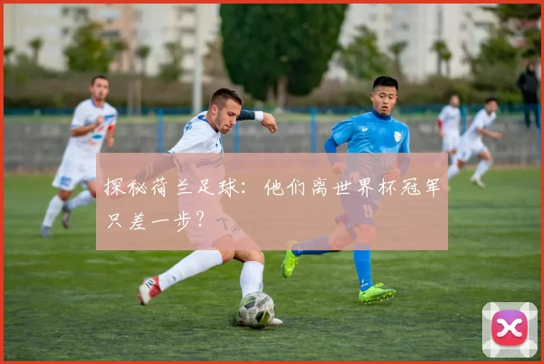探秘荷兰足球：他们离世界杯冠军只差一步？