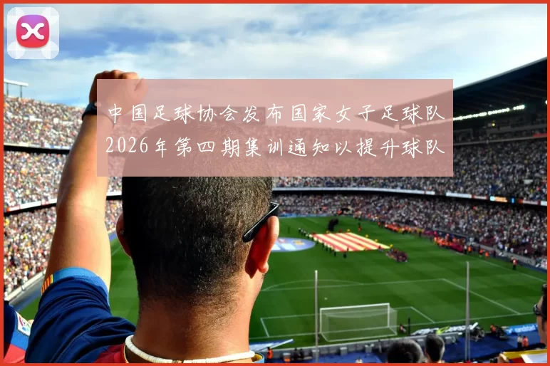 中国足球协会发布国家女子足球队2026年第四期集训通知以提升球队实力和备战水平