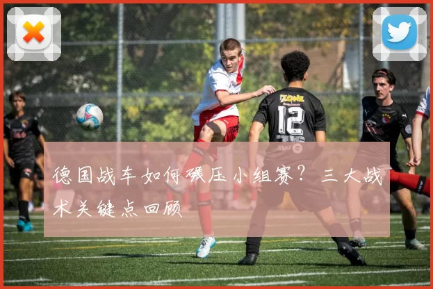德国战车如何碾压小组赛？三大战术关键点回顾