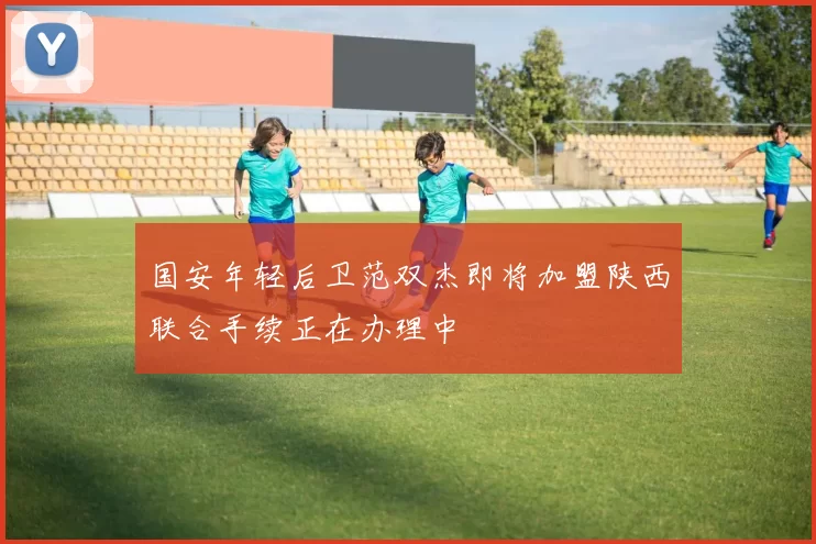 国安年轻后卫范双杰即将加盟陕西联合手续正在办理中