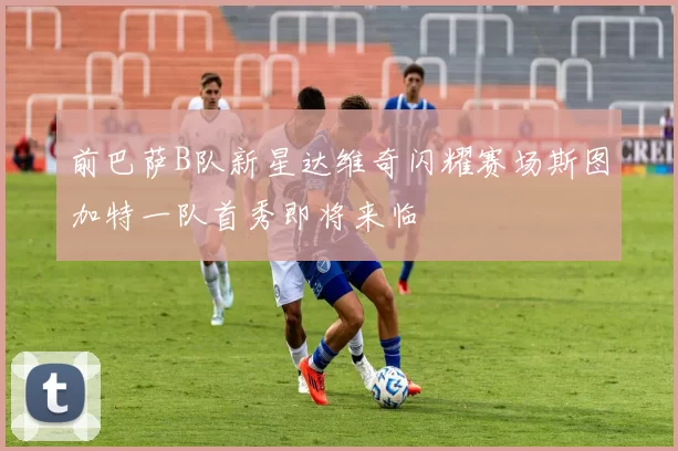 前巴萨B队新星达维奇闪耀赛场斯图加特一队首秀即将来临