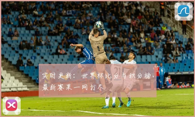 实时更新：世界杯比分与积分榜，最新赛果一网打尽