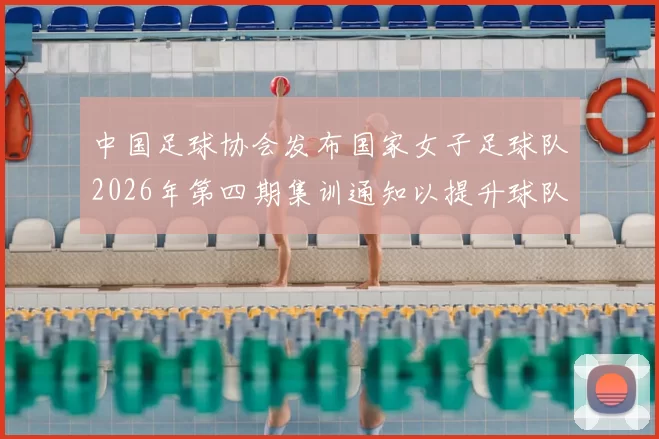 中国足球协会发布国家女子足球队2026年第四期集训通知以提升球队实力和备战水平