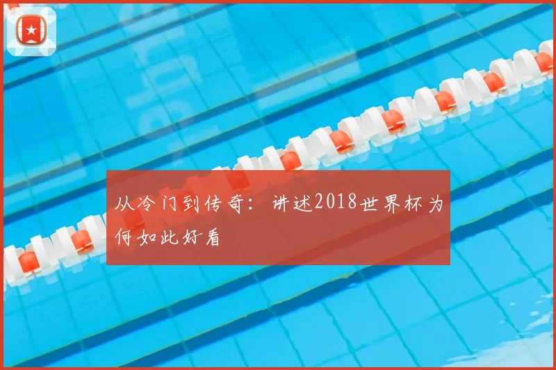 从冷门到传奇:讲述2018世界杯为何如此好看