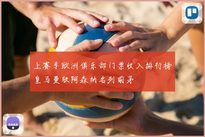 上赛季欧洲俱乐部门票收入排行榜皇马曼联阿森纳名列前茅