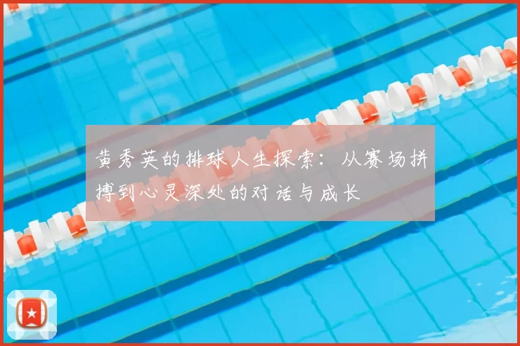 黄秀英的排球人生探索：从赛场拼搏到心灵深处的对话与成长