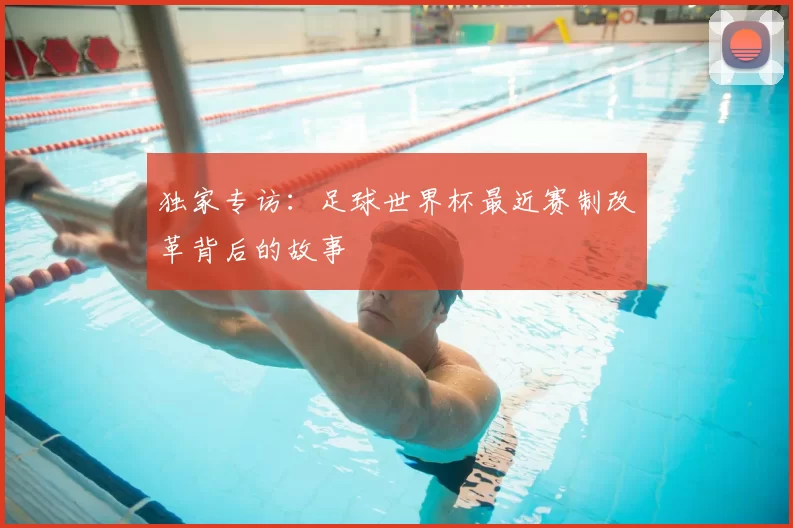 独家专访：足球世界杯最近赛制改革背后的故事