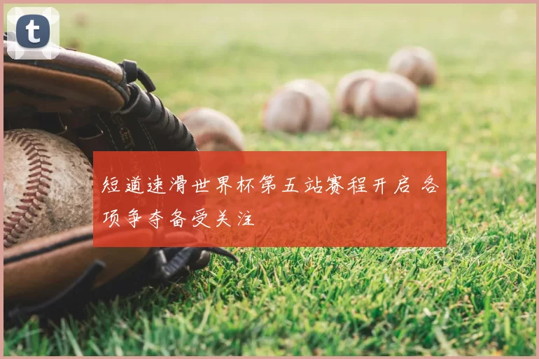 短道速滑世界杯第五站赛程开启 各项争夺备受关注