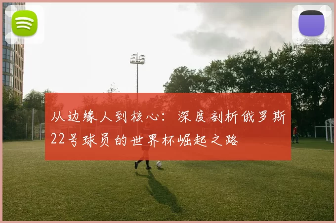 从边缘人到核心:深度剖析俄罗斯22号球员的世界杯崛起之路