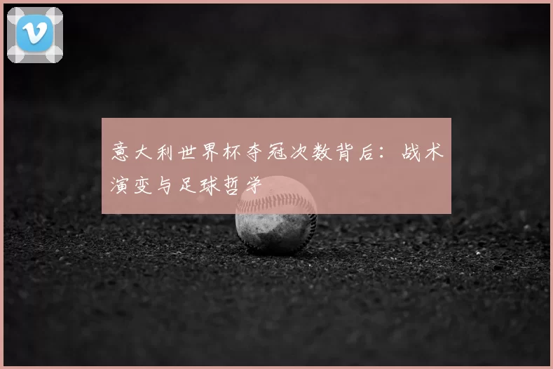 意大利世界杯夺冠次数背后：战术演变与足球哲学