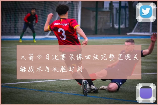 火箭今日比赛录像回放完整呈现关键战术与决胜时刻
