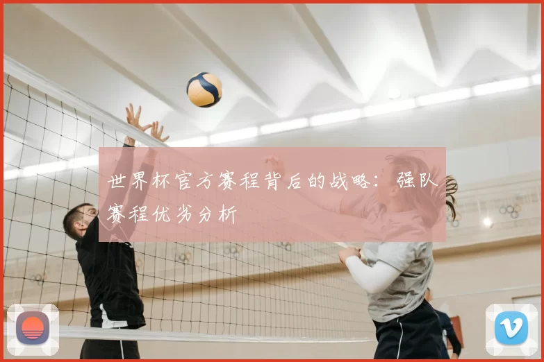 世界杯官方赛程背后的战略：强队赛程优劣分析