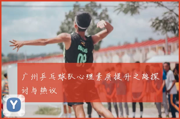 广州乒乓球队心理素质提升之路探讨与热议