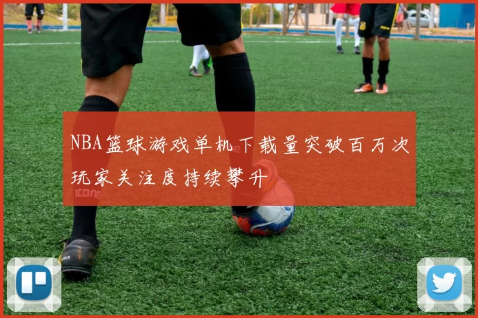 NBA篮球游戏单机下载量突破百万次玩家关注度持续攀升