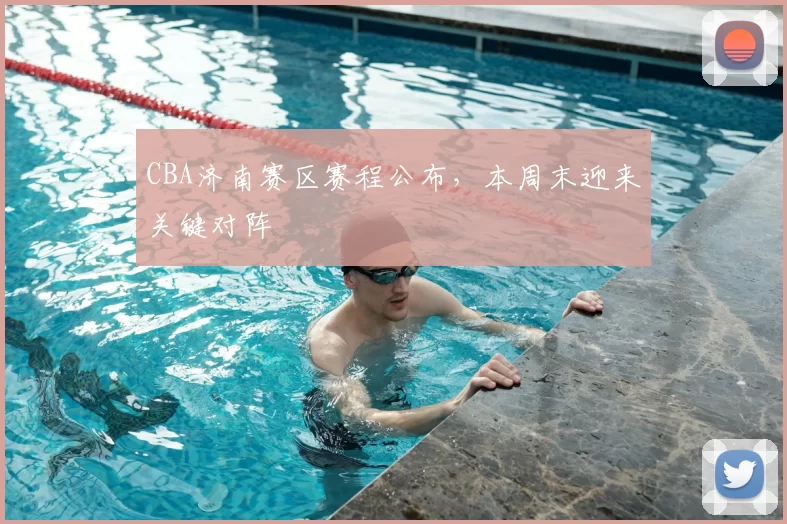 CBA济南赛区赛程公布，本周末迎来关键对阵