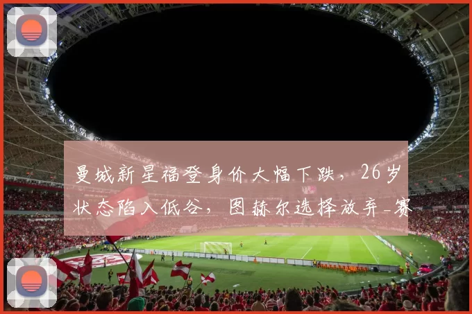 曼城新星福登身价大幅下跌，26岁状态陷入低谷，图赫尔选择放弃_赛季_世界杯_球员
