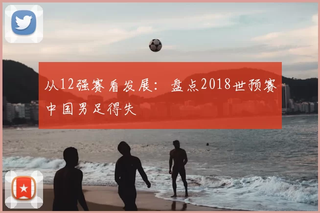 从12强赛看发展：盘点2018世预赛中国男足得失