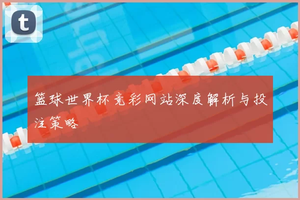 篮球世界杯竞彩网站深度解析与投注策略