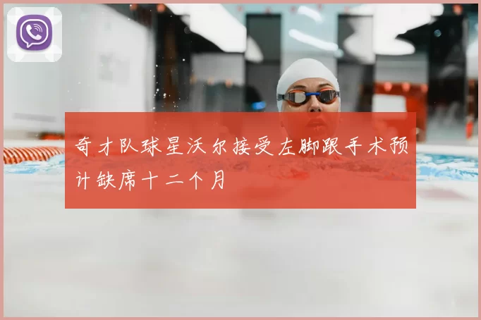 奇才队球星沃尔接受左脚跟手术预计缺席十二个月