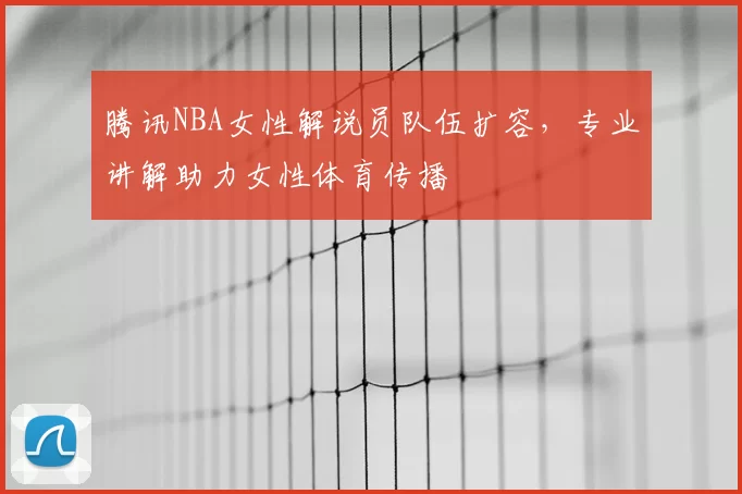 腾讯NBA女性解说员队伍扩容，专业讲解助力女性体育传播