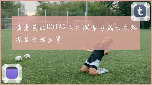 黄秀英的DOTA2人生探索与成长之路深度对话分享