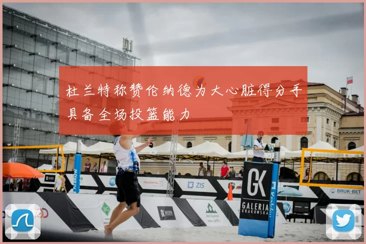 杜兰特称赞伦纳德为大心脏得分手具备全场投篮能力