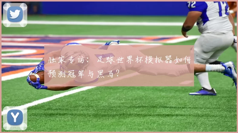 独家专访：足球世界杯模拟器如何预测冠军与黑马？