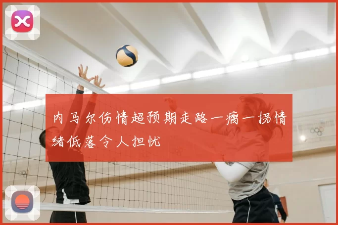 内马尔伤情超预期走路一瘸一拐情绪低落令人担忧
