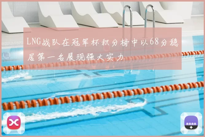 LNG战队在冠军杯积分榜中以68分稳居第一名展现强大实力