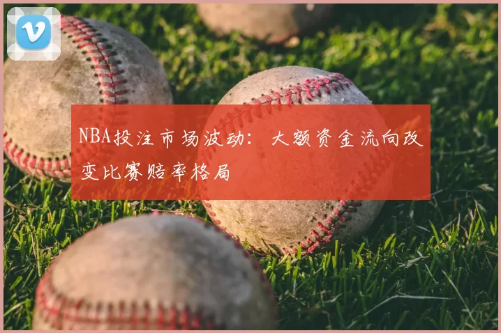 NBA投注市场波动：大额资金流向改变比赛赔率格局