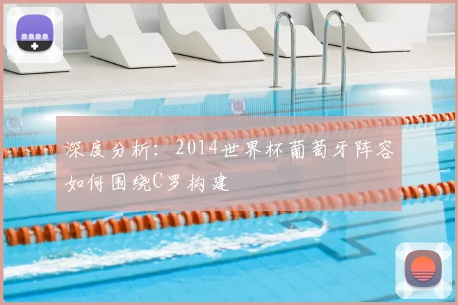 深度分析：2014世界杯葡萄牙阵容如何围绕C罗构建