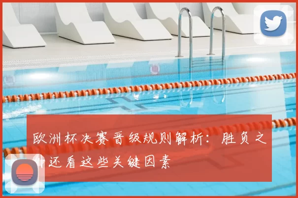 欧洲杯决赛晋级规则解析:胜负之外还看这些关键因素