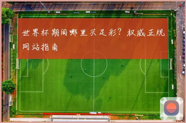 世界杯期间哪里买足彩？权威正规网站指南