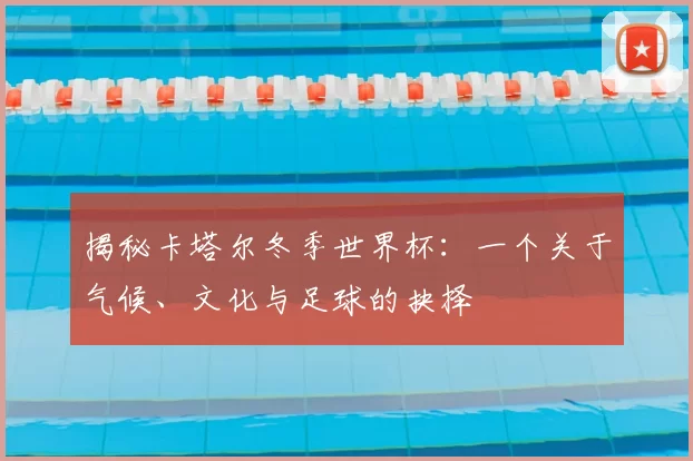 揭秘卡塔尔冬季世界杯：一个关于气候、文化与足球的抉择