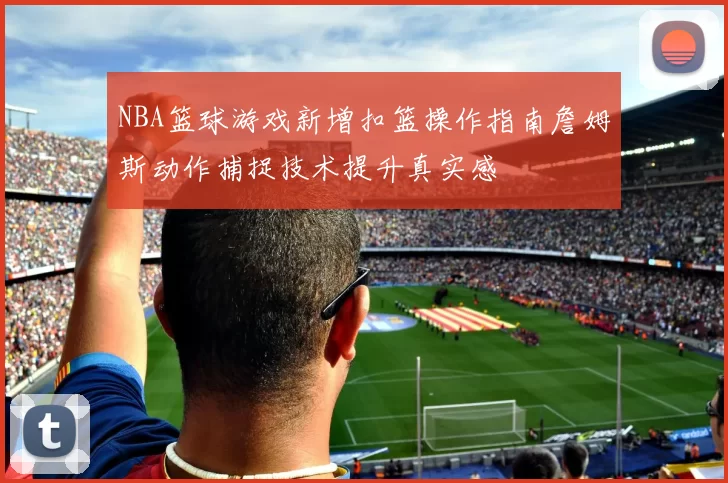 NBA篮球游戏新增扣篮操作指南詹姆斯动作捕捉技术提升真实感