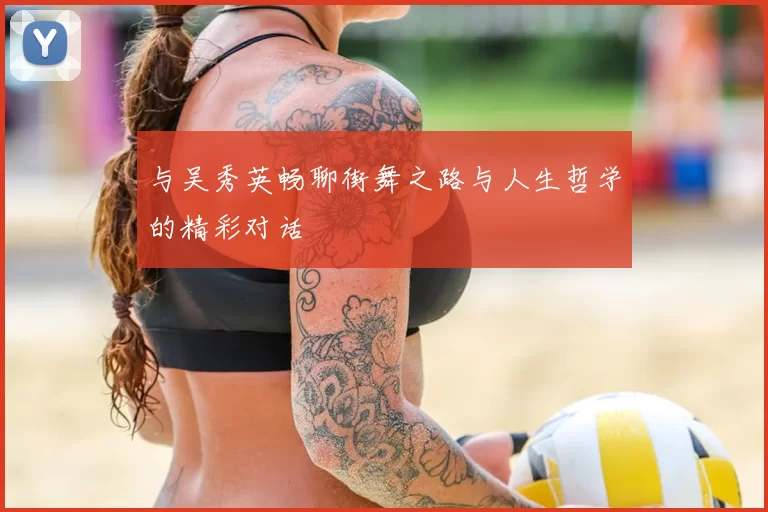 与吴秀英畅聊街舞之路与人生哲学的精彩对话