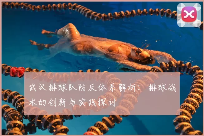 武汉排球队防反体系解析：排球战术的创新与实践探讨