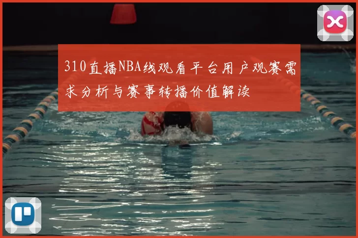 310直播NBA线观看平台用户观赛需求分析与赛事转播价值解读