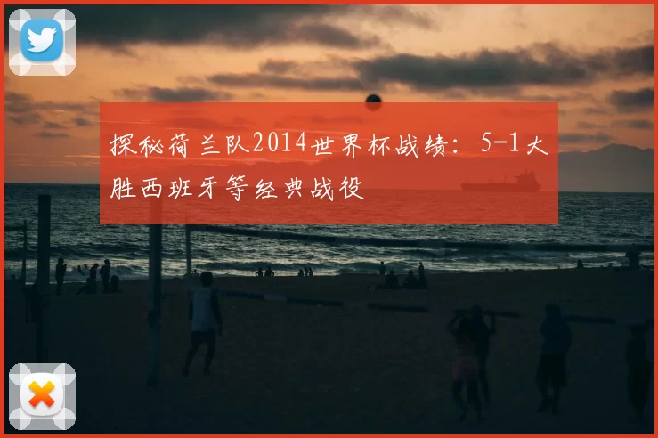探秘荷兰队2014世界杯战绩：5-1大胜西班牙等经典战役