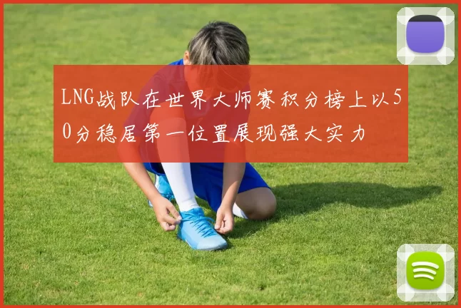 LNG战队在世界大师赛积分榜上以50分稳居第一位置展现强大实力
