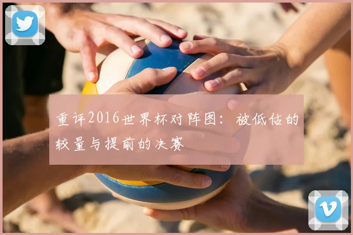 重评2016世界杯对阵图:被低估的较量与提前的决赛