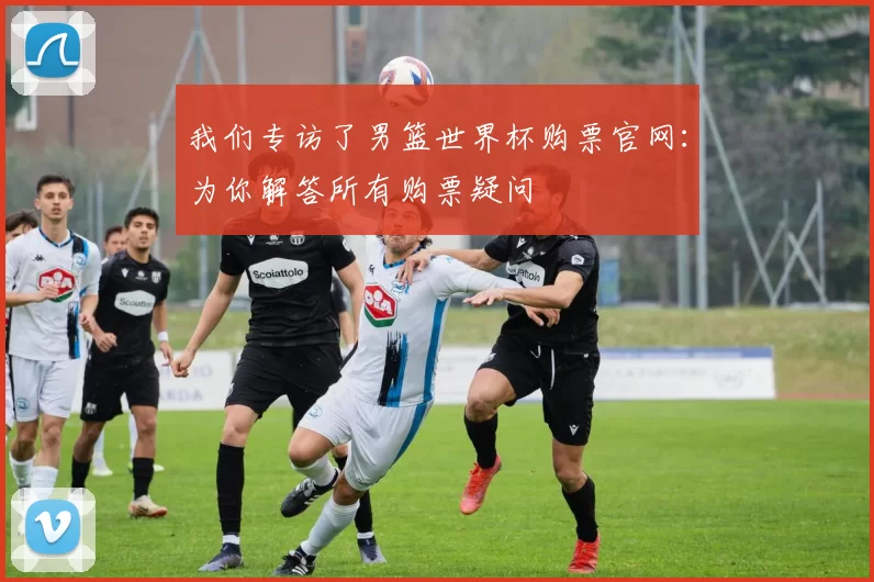 我们专访了男篮世界杯购票官网：为你解答所有购票疑问