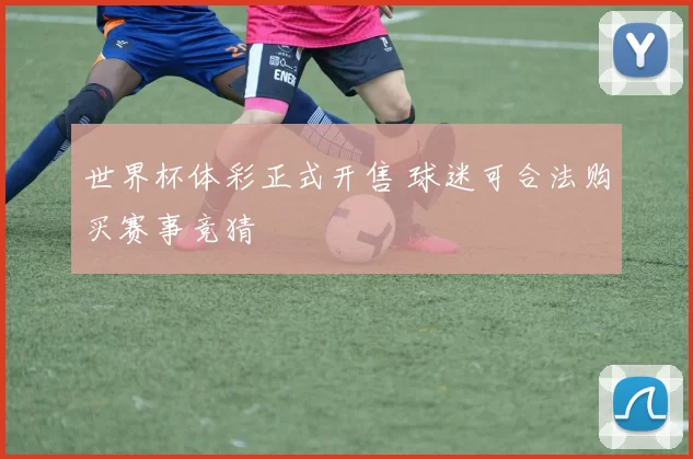 世界杯体彩正式开售 球迷可合法购买赛事竞猜
