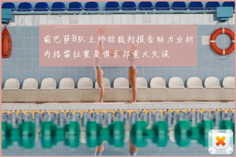 前巴萨B队主帅称裁判报告助力分析内格雷拉案是俱乐部重大失误