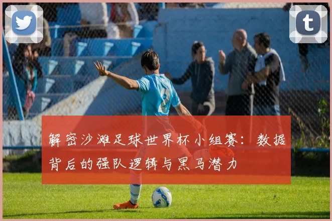 解密沙滩足球世界杯小组赛：数据背后的强队逻辑与黑马潜力