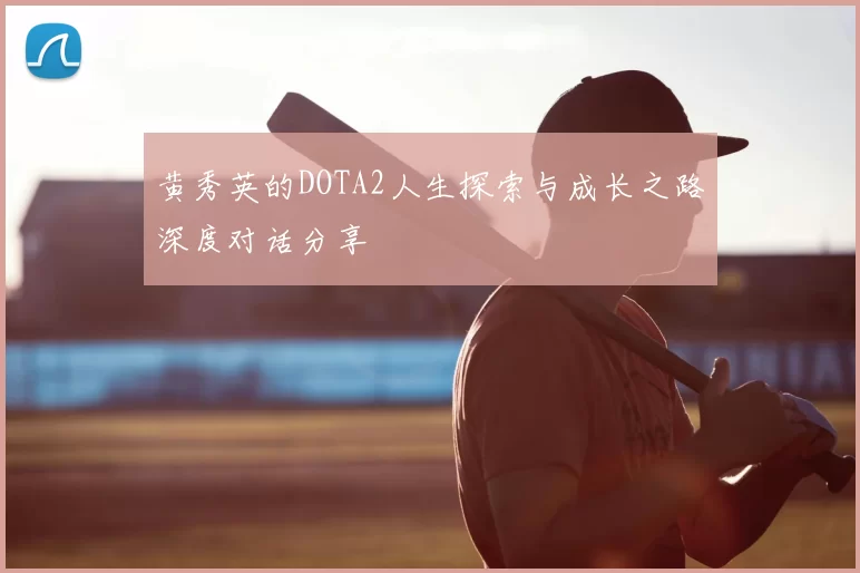 黄秀英的DOTA2人生探索与成长之路深度对话分享