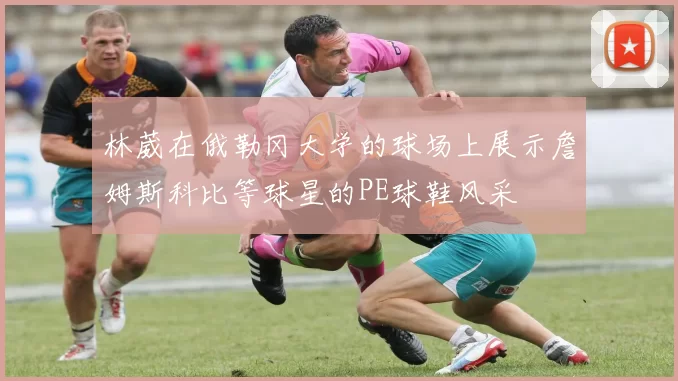 林葳在俄勒冈大学的球场上展示詹姆斯科比等球星的PE球鞋风采